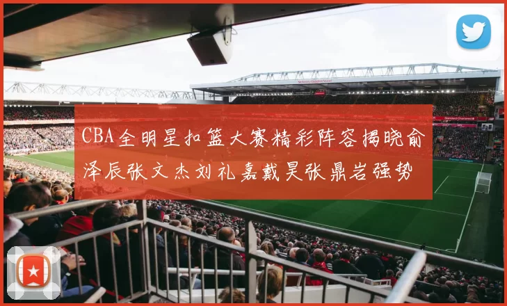 CBA全明星扣篮大赛精彩阵容揭晓俞泽辰张文杰刘礼嘉戴昊张鼎岩强势参赛