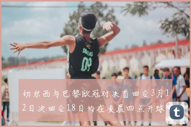 切尔西与巴黎欧冠对决首回合3月12日次回合18日均在凌晨四点开球