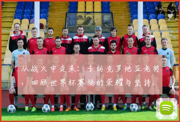 从战火中走来：专访克罗地亚老将，回顾世界杯赛场的荣耀与坚持。