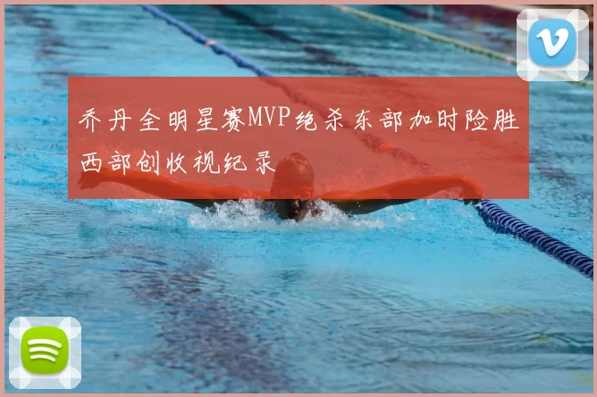 乔丹全明星赛MVP绝杀东部加时险胜西部创收视纪录