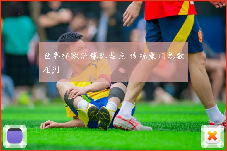 世界杯欧洲球队盘点 传统豪门悉数在列