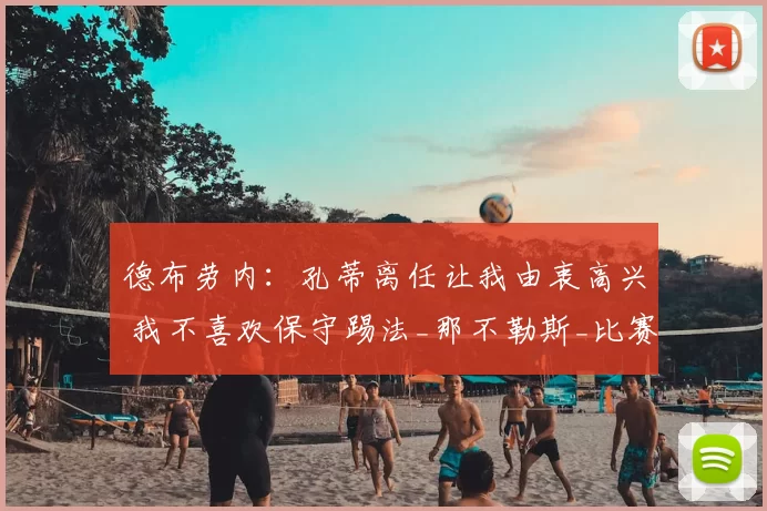 德布劳内:孔蒂离任让我由衷高兴 我不喜欢保守踢法_那不勒斯_比赛_防守