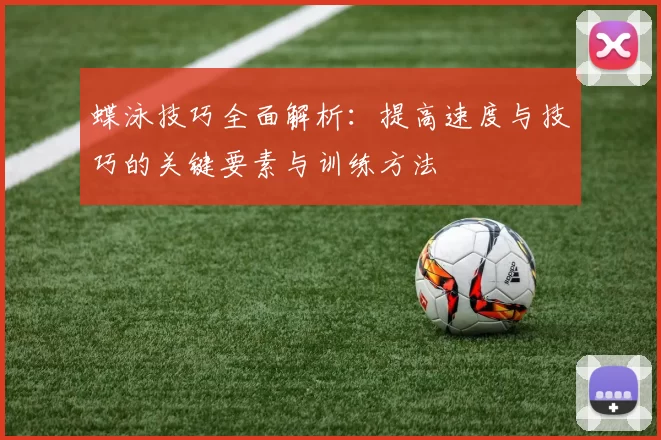 蝶泳技巧全面解析:提高速度与技巧的关键要素与训练方法