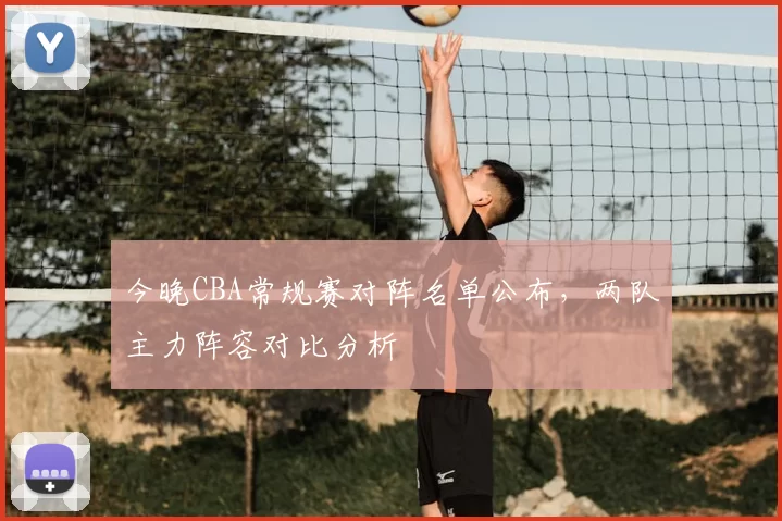 今晚CBA常规赛对阵名单公布,两队主力阵容对比分析