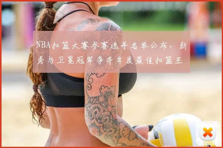 NBA扣篮大赛参赛选手名单公布,新秀与卫冕冠军争夺年度最佳扣篮王