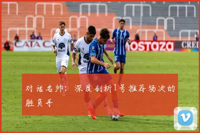 对话名帅：深度剖析1号推荐场次的胜负手