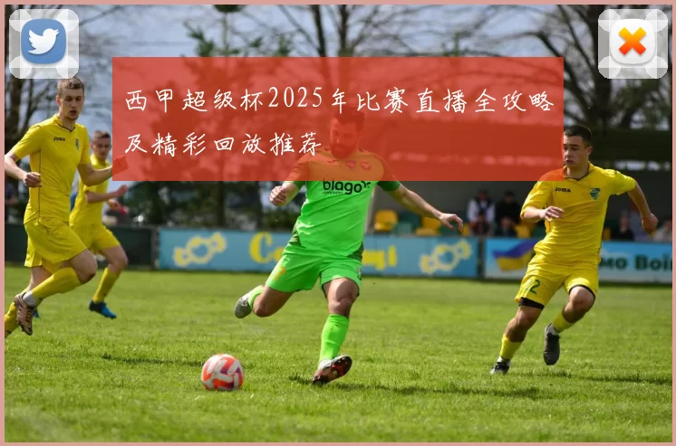 西甲超级杯2025年比赛直播全攻略及精彩回放推荐