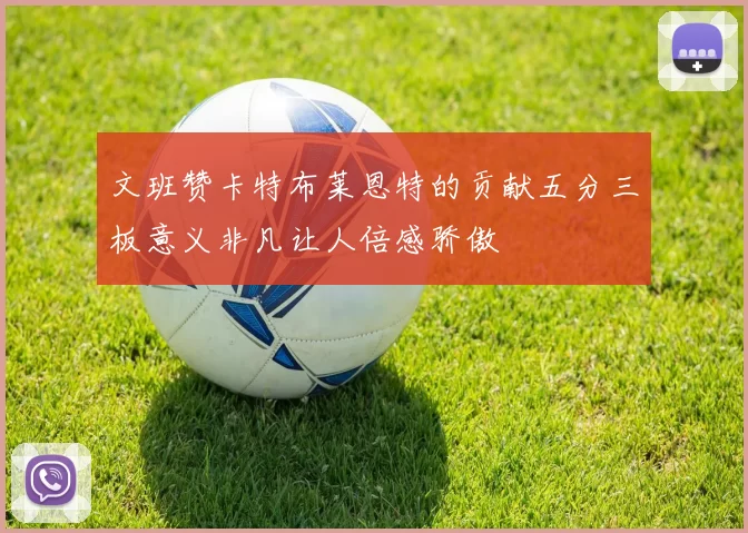 文班赞卡特布莱恩特的贡献五分三板意义非凡让人倍感骄傲