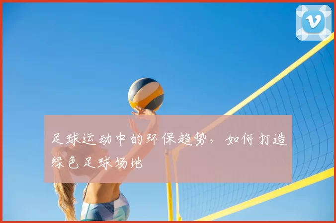 足球运动中的环保趋势,如何打造绿色足球场地