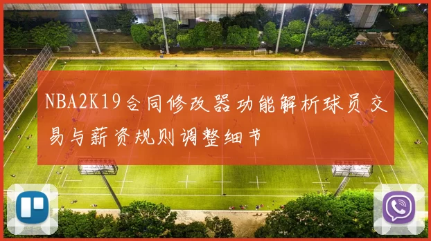 NBA2K19合同修改器功能解析球员交易与薪资规则调整细节