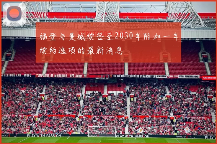 福登与曼城续签至2030年附加一年续约选项的最新消息