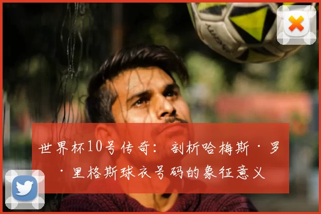 世界杯10号传奇：剖析哈梅斯·罗德里格斯球衣号码的象征意义