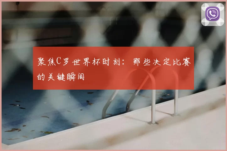 聚焦C罗世界杯时刻：那些决定比赛的关键瞬间