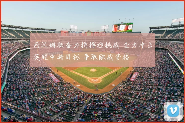 西汉姆联奋力拼搏迎挑战 全力冲击英超中游目标 争取欧战资格