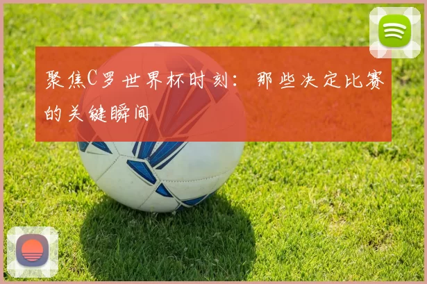 聚焦C罗世界杯时刻:那些决定比赛的关键瞬间