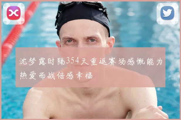 沈梦露时隔354天重返赛场感慨能为热爱而战倍感幸福