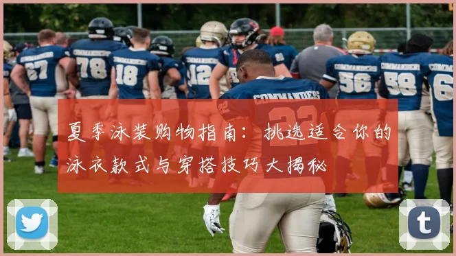 夏季泳装购物指南：挑选适合你的泳衣款式与穿搭技巧大揭秘