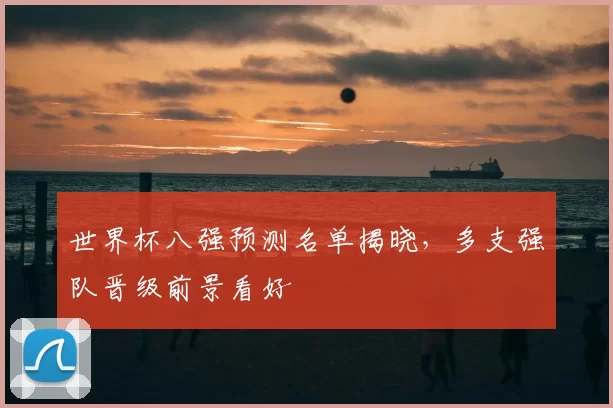 世界杯八强预测名单揭晓,多支强队晋级前景看好
