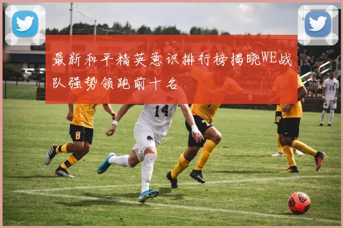 最新和平精英意识排行榜揭晓WE战队强势领跑前十名